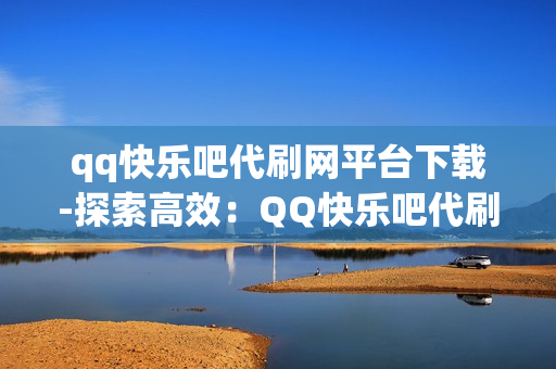 qq快乐吧代刷网平台下载-探索高效：QQ快乐吧代刷网平台下载与使用详解