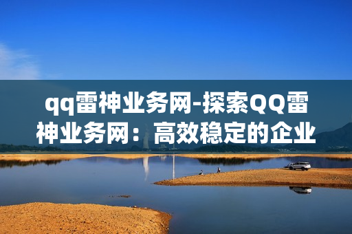 qq雷神业务网-探索QQ雷神业务网：高效稳定的企业云服务解析