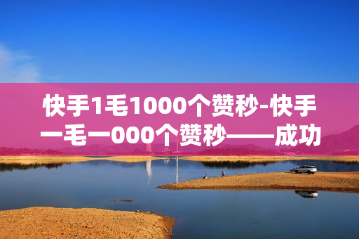 快手1毛1000个赞秒-快手一毛一000个赞秒——成功背后的坚持与付出