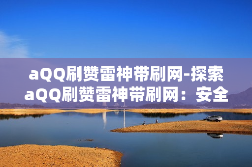 aQQ刷赞雷神带刷网-探索aQQ刷赞雷神带刷网：安全高效的社交媒体点赞解决方案