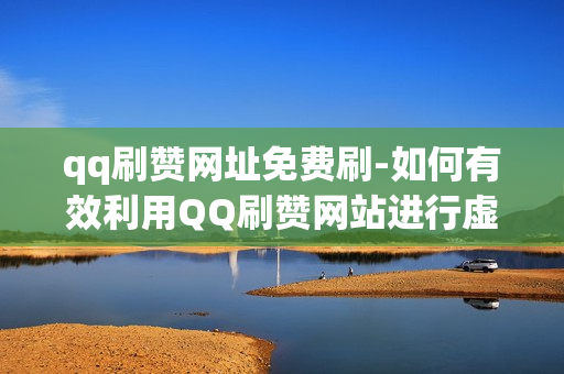 qq刷赞网址免费刷-如何有效利用QQ刷赞网站进行虚假刷赞