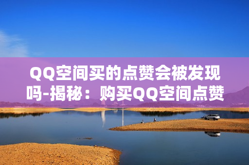 QQ空间买的点赞会被发现吗-揭秘：购买QQ空间点赞是否会暴露？安全策略与影响解析