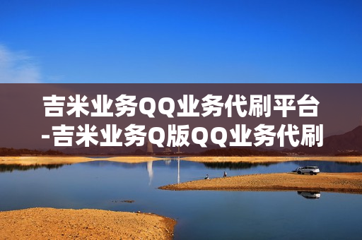 吉米业务QQ业务代刷平台-吉米业务Q版QQ业务代刷平台