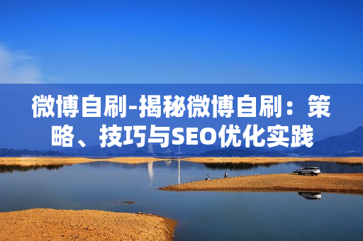 微博自刷-揭秘微博自刷：策略、技巧与SEO优化实践