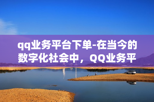 qq业务平台下单-在当今的数字化社会中，QQ业务平台已经成为了一个深受广大用户喜爱的购物平台。用户们可以通过这个平台进行各种商品的购买、配送等操作。那么，如何才能在QQ业务平台上下单呢？下面我们就来了解一下。