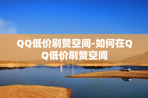 QQ低价刷赞空间-如何在QQ低价刷赞空间