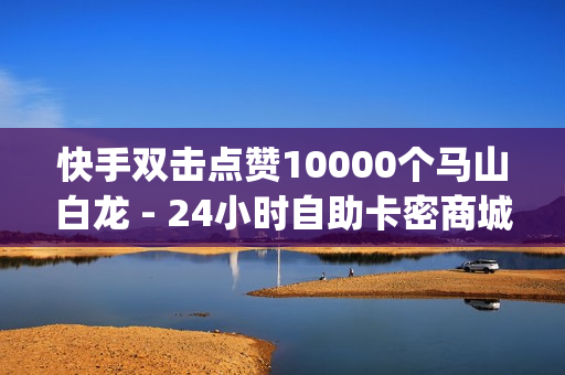 快手双击点赞10000个马山白龙 - 24小时自助卡密商城,快手24小时在线下单平台免费 - qq免费领取一千访客