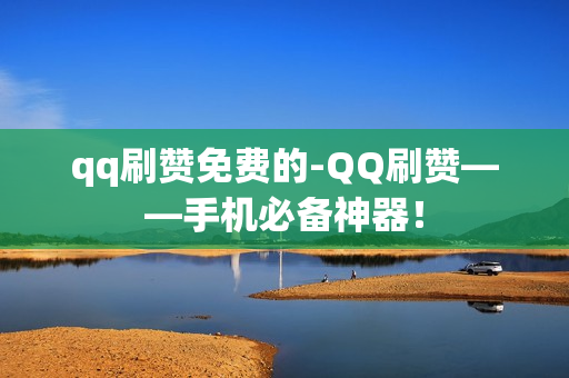 qq刷赞免费的-QQ刷赞——手机必备神器！