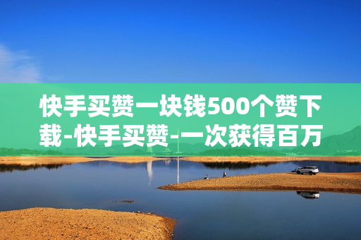 快手买赞一块钱500个赞下载-快手买赞-一次获得百万点赞的简单方式