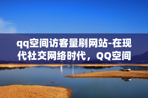 qq空间访客量刷网站-在现代社交网络时代，QQ空间作为一个个人主页，无疑是我们展示自我、表达情感的重要平台。然而，随着访问量的不断增长，如何有效地提高访客量，使之成为了一个挑战。