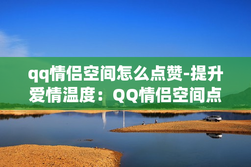 qq情侣空间怎么点赞-提升爱情温度：QQ情侣空间点赞艺术与策略