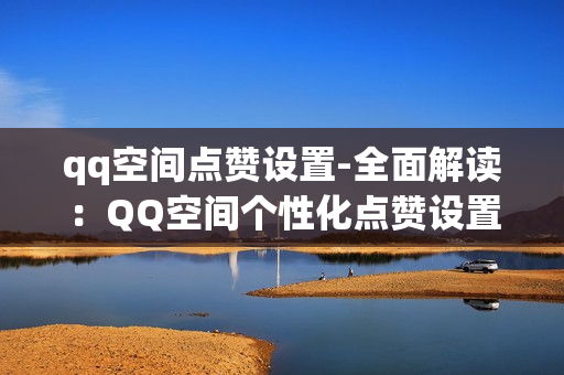 qq空间点赞设置-全面解读：QQ空间个性化点赞设置的艺术与策略