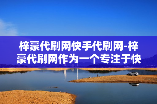 梓豪代刷网快手代刷网-梓豪代刷网作为一个专注于快手短视频代刷的平台，我们始终以用户需求为出发点，以高效的服务为核心竞争力。作为国内领先的快手代刷服务商，我们拥有丰富的服务经验和专业的技术团队，致力于提供优质的快手代刷服务。