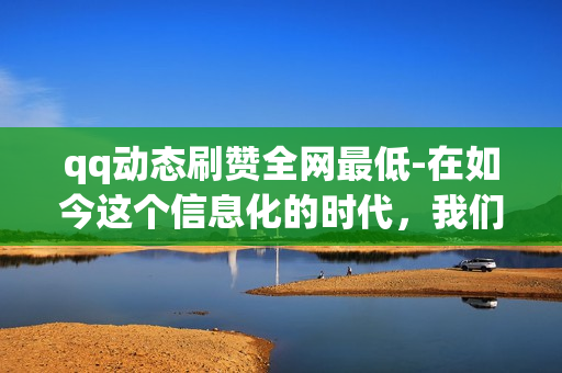 qq动态刷赞全网最低-在如今这个信息化的时代，我们的生活离不开社交媒体的陪伴。QQ更是其中不可或缺的一部分，不仅能够和朋友分享生活中的点滴，还可以用它来刷赞、发广告等手段获得关注和乐趣。