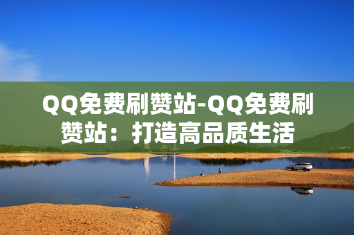 QQ免费刷赞站-QQ免费刷赞站：打造高品质生活