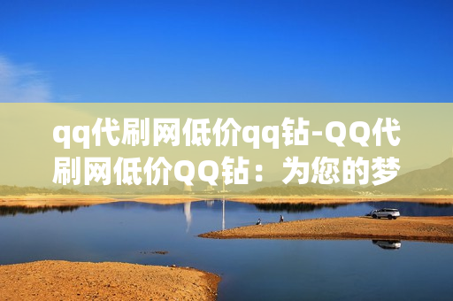 qq代刷网低价qq钻-QQ代刷网低价QQ钻：为您的梦想，助力您快速获得