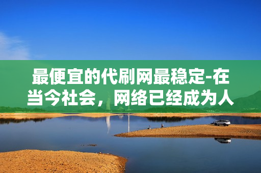 最便宜的代刷网最稳定-在当今社会，网络已经成为人们生活中不可或缺的一部分。而代刷网站，作为一种方便快捷的服务模式，受到了广大用户的喜爱。然而，随着市场竞争的加剧，一些正规、专业的代刷网站也开始涌现出来。