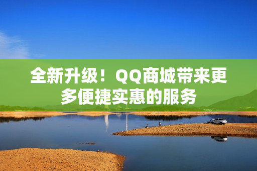 全新升级！QQ商城带来更多便捷实惠的服务