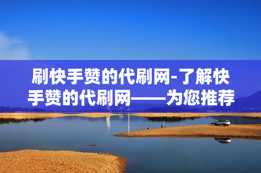 刷快手赞的代刷网-了解快手赞的代刷网——为您推荐最专业、最稳定的服务