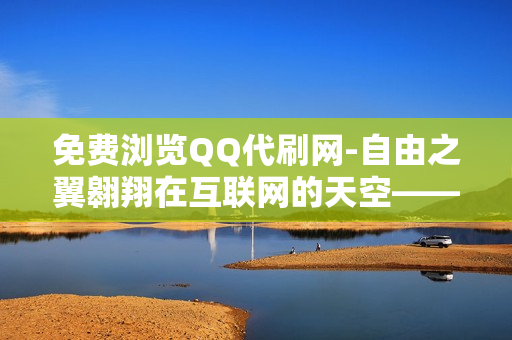 免费浏览QQ代刷网-自由之翼翱翔在互联网的天空——免费浏览QQ代刷网