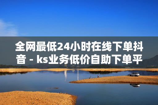 全网最低24小时在线下单抖音 - ks业务低价自助下单平台网站,全网自助下单最便宜 - 自助下单全网最便宜