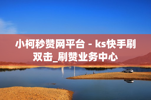 小柯秒赞网平台 - ks快手刷双击_刷赞业务中心