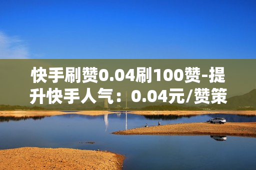 快手刷赞0.04刷100赞-提升快手人气：0.04元/赞策略揭秘，100赞轻松获取秘籍