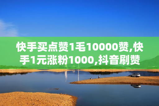 快手买点赞1毛10000赞,快手1元涨粉1000,抖音刷赞业务靠谱的平台