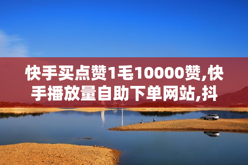 快手买点赞1毛10000赞,快手播放量自助下单网站,抖音100浏览量10个赞