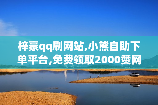 梓豪qq刷网站,小熊自助下单平台,免费领取2000赞网站