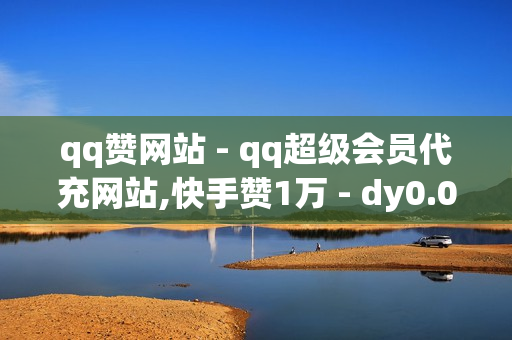 qq赞网站 - qq超级会员代充网站,快手赞1万 - dy0.01刷1000