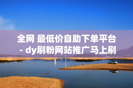 全网 最低价自助下单平台 - dy刷粉网站推广马上刷