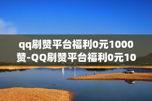 qq刷赞平台福利0元1000赞-QQ刷赞平台福利0元1000赞