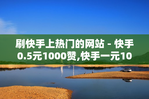 刷快手上热门的网站 - 快手0.5元1000赞,快手一元1000粉丝网站