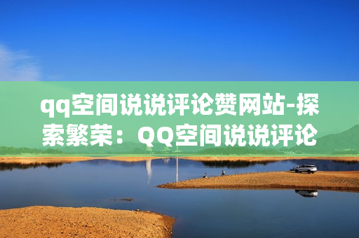 qq空间说说评论赞网站-探索繁荣：QQ空间说说评论赞平台优化策略与SEO实践