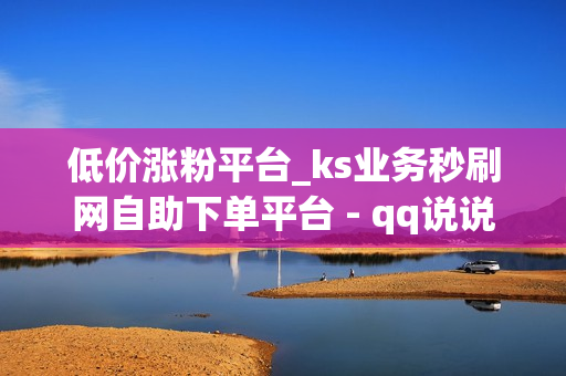 低价涨粉平台_ks业务秒刷网自助下单平台 - qq说说刷赞网站推广快速