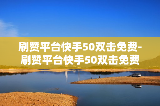 刷赞平台快手50双击免费-刷赞平台快手50双击免费