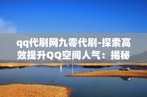 qq代刷网九零代刷-探索高效提升QQ空间人气：揭秘九零代刷网的优势与策略