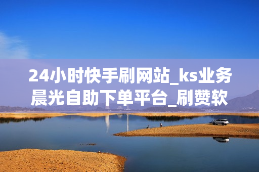 24小时快手刷网站_ks业务晨光自助下单平台_刷赞软件推广qq免费