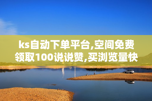 ks自动下单平台,空间免费领取100说说赞,买浏览量快手