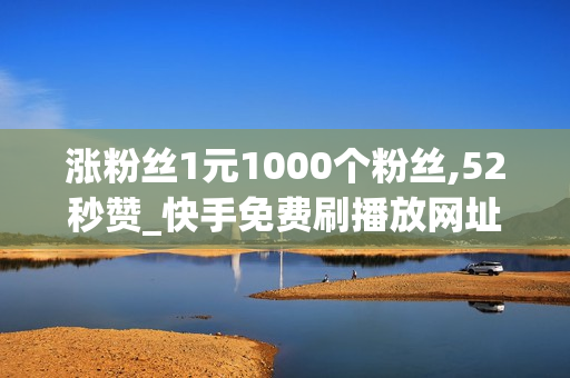 涨粉丝1元1000个粉丝,52秒赞_快手免费刷播放网址24小时在线