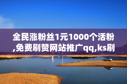 全民涨粉丝1元1000个活粉,免费刷赞网站推广qq,ks刷业务平台全网最低价