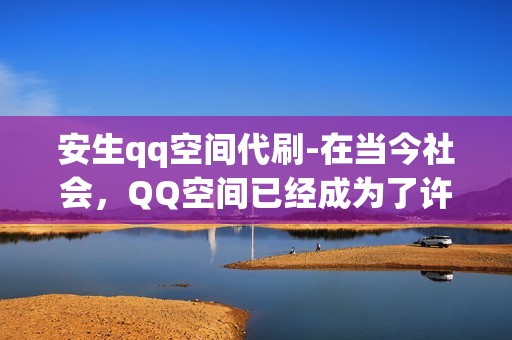 安生qq空间代刷-在当今社会，QQ空间已经成为了许多人日常生活的一部分。它不仅是我们分享生活、表达情感的平台，更是我们与朋友交流的重要渠道。然而，对于一些人来说，由于工作或学习的压力，可能无法及时地完成自己的任务，这就需要寻求帮助，通过QQ空间代刷服务来完成。