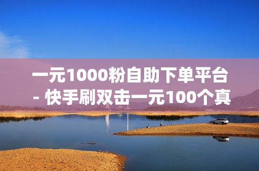 一元1000粉自助下单平台 - 快手刷双击一元100个真人,qq名片赞下单网站