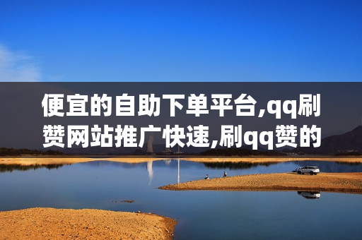 便宜的自助下单平台,qq刷赞网站推广快速,刷qq赞的软件是什么