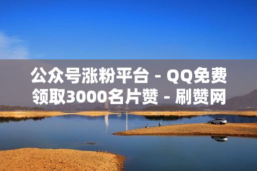 公众号涨粉平台 - QQ免费领取3000名片赞 - 刷赞网站推广马上刷