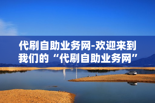 代刷自助业务网-欢迎来到我们的“代刷自助业务网”。在这里，我们为您提供各种类型的代刷服务，无论您需要为您的个人或企业的社交媒体账户进行优化，还是需要将您的文章和评论发布到各种新闻网站上，或者只是想帮助您的品牌提高在线曝光度，我们都能够为您提供全面的支持。