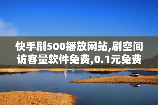 快手刷500播放网站,刷空间访客量软件免费,0.1元免费刷10000赞网站