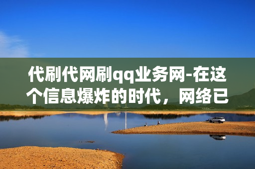 代刷代网刷qq业务网-在这个信息爆炸的时代，网络已经成为我们生活中不可或缺的一部分。QQ作为一款非常流行的社交软件，其在人们生活中的应用也越来越广泛。然而，在这个虚拟的世界中，如何获取到更多的服务和信息呢？这个时候，我们的“代刷代网刷”服务就可以派上用场了。