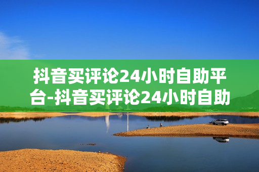 抖音买评论24小时自助平台-抖音买评论24小时自助平台是真的吗,揭秘抖音营销新趋势：24小时自助买评论平台全方位解析